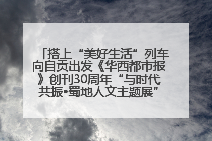 搭上“美好生活”列车向自贡出发《华西都市报》创刊30周年“与时代共振•蜀地人文主题展”5月30日开展丨美好生活有“盐”味