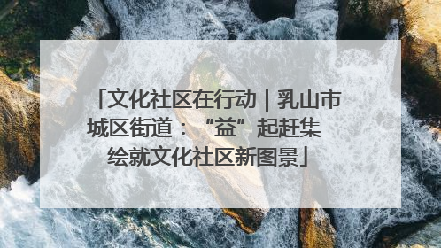 文化社区在行动｜乳山市城区街道：“益”起赶集 绘就文化社区新图景
