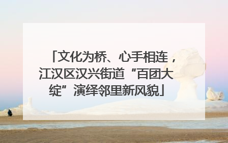 文化为桥、心手相连，江汉区汉兴街道“百团大绽”演绎邻里新风貌