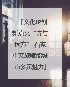 文化IP创新点亮“诗与远方” 石家庄文旅赋能城市多元魅力