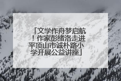 文学作舟梦启航！作家彭绪洛走进平顶山市诚朴路小学开展公益讲座