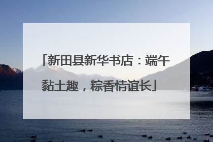 新田县新华书店：端午黏土趣，粽香情谊长
