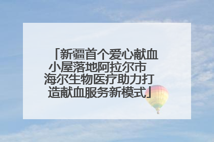 新疆首个爱心献血小屋落地阿拉尔市 海尔生物医疗助力打造献血服务新模式
