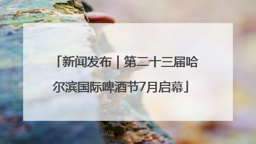 新闻发布｜第二十三届哈尔滨国际啤酒节7月启幕