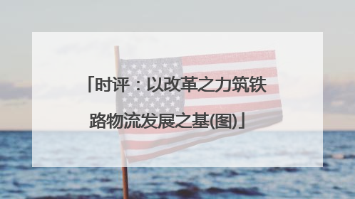 时评：以改革之力筑铁路物流发展之基(图)