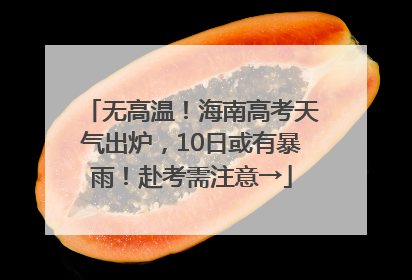 无高温！海南高考天气出炉，10日或有暴雨！赴考需注意→