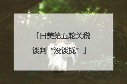 日美第五轮关税谈判“没谈拢”