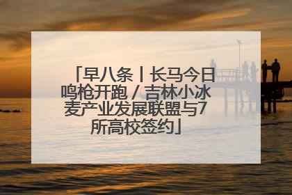 早八条丨长马今日鸣枪开跑／吉林小冰麦产业发展联盟与7所高校签约