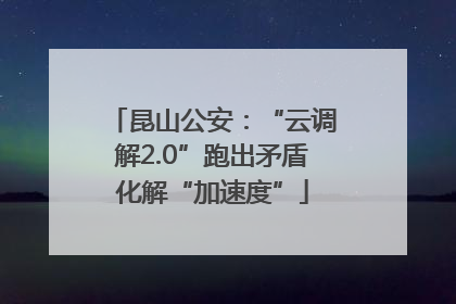 昆山公安：“云调解2.0”跑出矛盾化解“加速度”