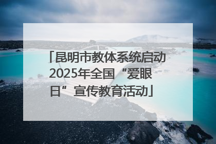 昆明市教体系统启动2025年全国“爱眼日”宣传教育活动