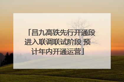 昌九高铁先行开通段进入联调联试阶段 预计年内开通运营