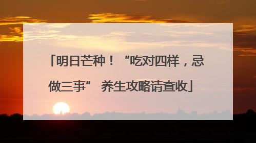 明日芒种！“吃对四样，忌做三事” 养生攻略请查收