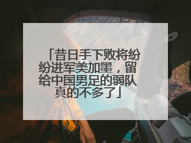 昔日手下败将纷纷进军美加墨，留给中国男足的弱队真的不多了