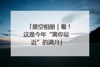 星空相册｜看！这是今年“离你最近”的满月