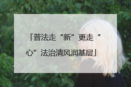 普法走“新”更走“心”法治清风润基层