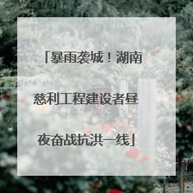 暴雨袭城！湖南慈利工程建设者昼夜奋战抗洪一线