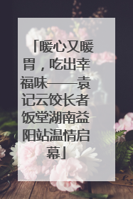 暖心又暖胃，吃出幸福味——袁记云饺长者饭堂湖南益阳站温情启幕