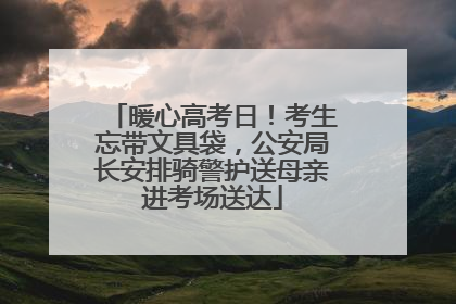 暖心高考日！考生忘带文具袋，公安局长安排骑警护送母亲进考场送达