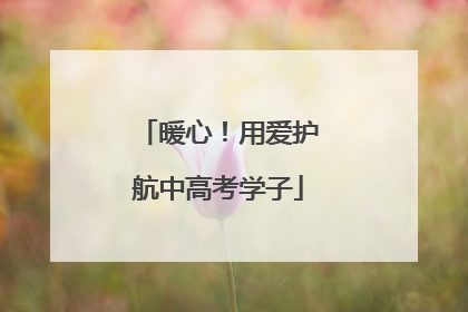 暖心！用爱护航中高考学子