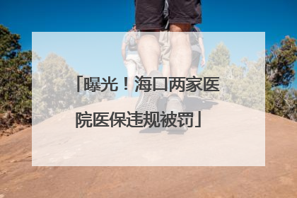 曝光！海口两家医院医保违规被罚