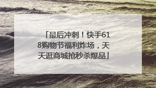 最后冲刺！快手618购物节福利炸场，天天逛商城抢秒杀爆品