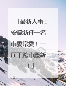 最新人事：安徽新任一名市委常委！一厅干跨市履新！