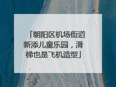 朝阳区机场街道新添儿童乐园，滑梯也是飞机造型