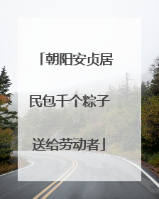 朝阳安贞居民包千个粽子送给劳动者