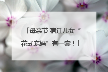 母亲节 宿迁儿女“花式宠妈”有一套！