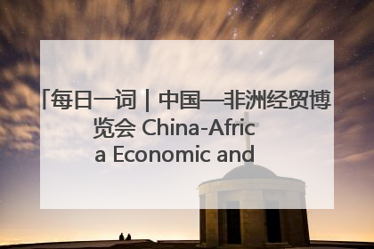 每日一词｜中国—非洲经贸博览会 China-Africa Economic and Trade Expo
