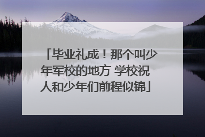 毕业礼成！那个叫少年军校的地方 学校祝人和少年们前程似锦