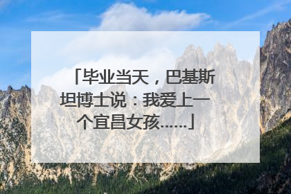 毕业当天，巴基斯坦博士说：我爱上一个宜昌女孩……