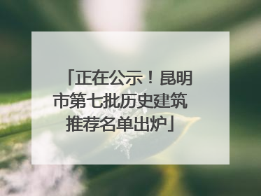 正在公示！昆明市第七批历史建筑推荐名单出炉