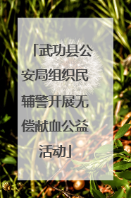武功县公安局组织民辅警开展无偿献血公益活动