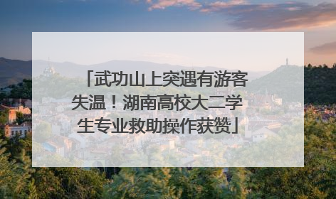 武功山上突遇有游客失温！湖南高校大二学生专业救助操作获赞