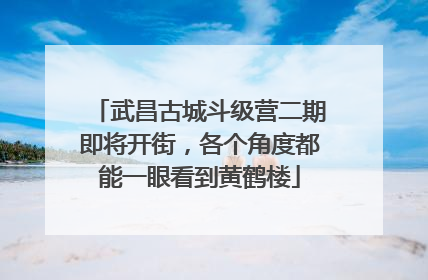 武昌古城斗级营二期即将开街，各个角度都能一眼看到黄鹤楼