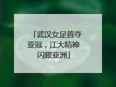 武汉女足首夺亚冠，江大精神闪耀亚洲