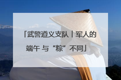 武警遵义支队︱军人的端午 与“粽”不同