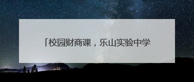 校园财商课，乐山实验中学培养学生对金钱的正确认知