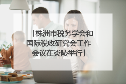 株洲市税务学会和国际税收研究会工作会议在炎陵举行