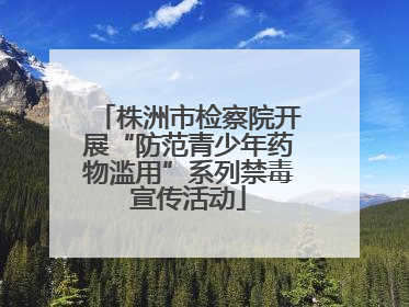 株洲市检察院开展“防范青少年药物滥用”系列禁毒宣传活动