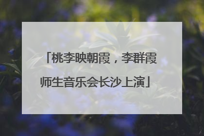 桃李映朝霞，李群霞师生音乐会长沙上演