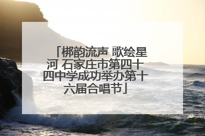 梆韵流声 歌绘星河 石家庄市第四十四中学成功举办第十六届合唱节