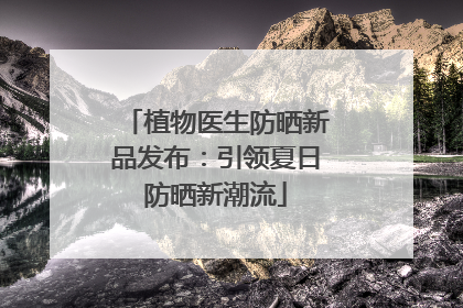 植物医生防晒新品发布：引领夏日防晒新潮流