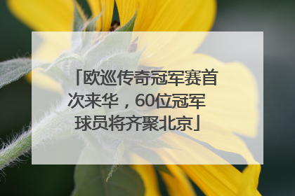 欧巡传奇冠军赛首次来华，60位冠军球员将齐聚北京