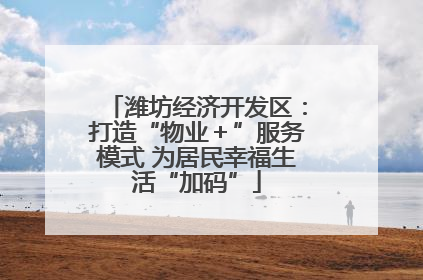 潍坊经济开发区：打造“物业＋”服务模式 为居民幸福生活“加码”