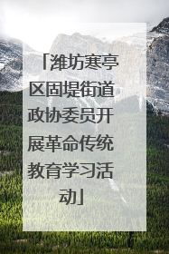 潍坊寒亭区固堤街道政协委员开展革命传统教育学习活动