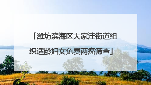 潍坊滨海区大家洼街道组织适龄妇女免费两癌筛查