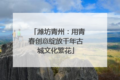 潍坊青州：用青春创意绽放千年古城文化繁花