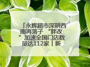 永辉超市深耕西南再落子 “胖改”加速全国门店数量达112家丨新经济观察